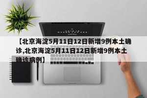 【北京海淀5月11日12日新增9例本土确诊,北京海淀5月11日12日新增9例本土确诊病例】