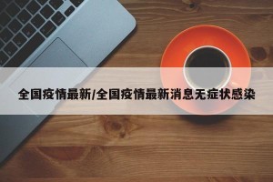 全国疫情最新/全国疫情最新消息无症状感染