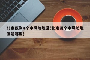 北京仅剩4个中风险地区(北京四个中风险地区是哪里)