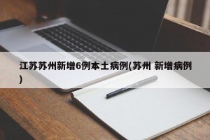 江苏苏州新增6例本土病例(苏州 新增病例)