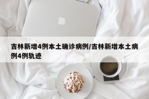 吉林新增4例本土确诊病例/吉林新增本土病例4例轨迹