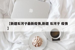 【新疆石河子最新疫情,新疆 石河子 疫情】