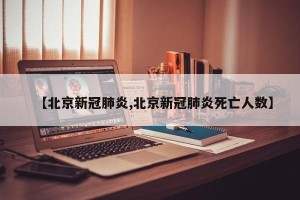 【北京新冠肺炎,北京新冠肺炎死亡人数】