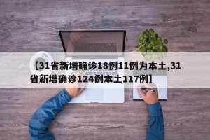 【31省新增确诊18例11例为本土,31省新增确诊124例本土117例】