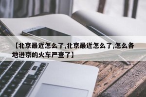 【北京最近怎么了,北京最近怎么了,怎么各地进京的火车严查了】