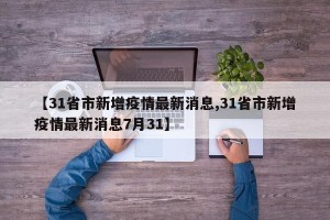 【31省市新增疫情最新消息,31省市新增疫情最新消息7月31】