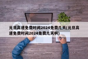 元旦高速免费时间2024免费几天(元旦高速免费时间2024免费几天啊)