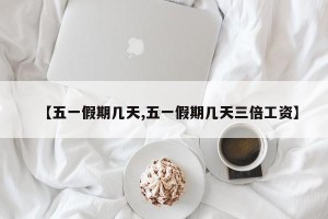 【五一假期几天,五一假期几天三倍工资】