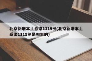 北京新增本土感染1119例(北京新增本土感染1119例是哪里的)