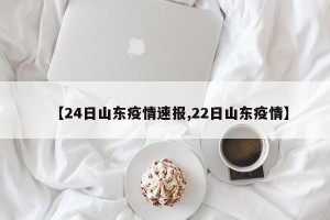 【24日山东疫情速报,22日山东疫情】