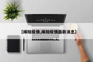 【绵阳疫情,绵阳疫情最新消息】