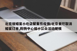 北京增婚宴小吃店聚集性疫情/北京餐厅取消婚宴订单,购物中心缩小公众活动规模
