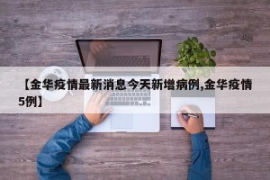 【金华疫情最新消息今天新增病例,金华疫情5例】