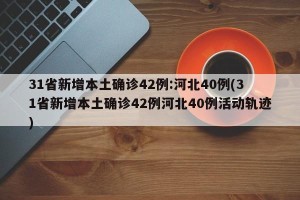 31省新增本土确诊42例:河北40例(31省新增本土确诊42例河北40例活动轨迹)