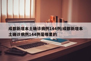 成都新增本土确诊病例144例/成都新增本土确诊病例144例是哪里的