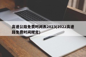 高速公路免费时间表2023(2022高速路免费时间规定)
