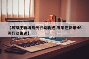 【石家庄新增病例行动轨迹,石家庄新增46例行动轨迹】