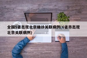 全国5省出现北京确诊关联病例(6省市出现北京关联病例)