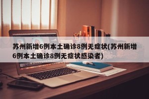 苏州新增6例本土确诊8例无症状(苏州新增6例本土确诊8例无症状感染者)