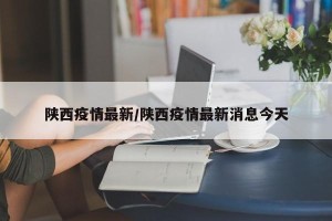 陕西疫情最新/陕西疫情最新消息今天