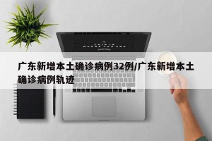 广东新增本土确诊病例32例/广东新增本土确诊病例轨迹