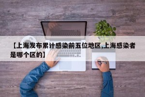 【上海发布累计感染前五位地区,上海感染者是哪个区的】