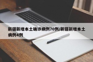 新疆新增本土确诊病例70例/新疆新增本土病例4例