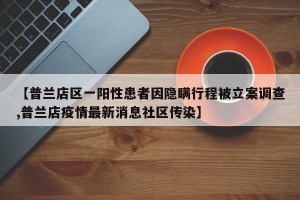 【普兰店区一阳性患者因隐瞒行程被立案调查,普兰店疫情最新消息社区传染】