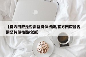 【官方回应是否需坚持做核酸,官方回应是否需坚持做核酸检测】