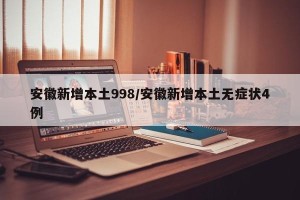 安徽新增本土998/安徽新增本土无症状4例