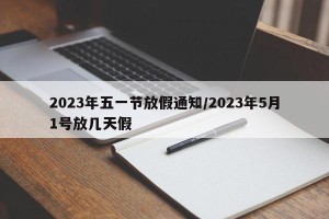 2023年五一节放假通知/2023年5月1号放几天假