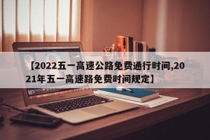 【2022五一高速公路免费通行时间,2021年五一高速路免费时间规定】