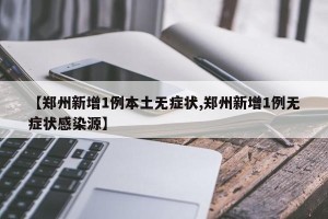 【郑州新增1例本土无症状,郑州新增1例无症状感染源】