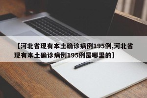 【河北省现有本土确诊病例195例,河北省现有本土确诊病例195例是哪里的】