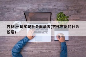 吉林:一周实现社会面清零(吉林市新的社会阶层)