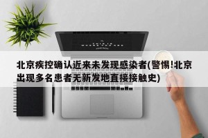 北京疾控确认近来未发现感染者(警惕!北京出现多名患者无新发地直接接触史)