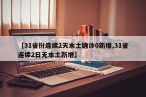 【31省份连续2天本土确诊0新增,31省连续2日无本土新增】