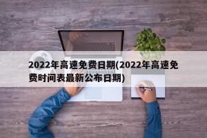 2022年高速免费日期(2022年高速免费时间表最新公布日期)