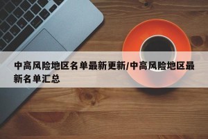 中高风险地区名单最新更新/中高风险地区最新名单汇总