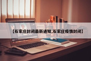 【石家庄封闭最新通知,石家庄疫情封闭】