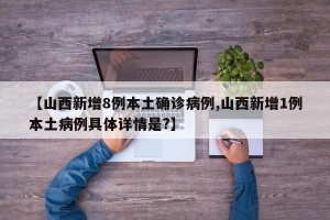 【山西新增8例本土确诊病例,山西新增1例本土病例具体详情是?】