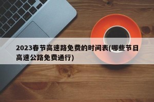 2023春节高速路免费的时间表(哪些节日高速公路免费通行)