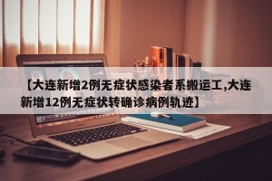 【大连新增2例无症状感染者系搬运工,大连新增12例无症状转确诊病例轨迹】
