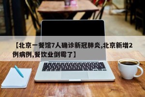 【北京一餐馆7人确诊新冠肺炎,北京新增2例病例,餐饮业倒霉了】