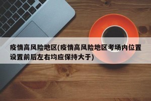 疫情高风险地区(疫情高风险地区考场内位置设置前后左右均应保持大于)