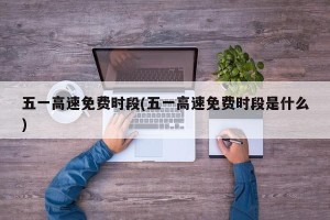 五一高速免费时段(五一高速免费时段是什么)