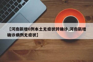 【河南新增6例本土无症状转确诊,河南新增确诊病例无症状】