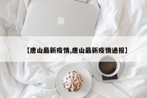 【唐山最新疫情,唐山最新疫情通报】