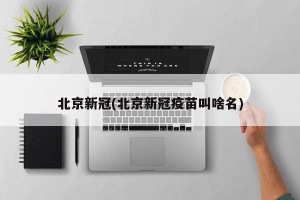 北京新冠(北京新冠疫苗叫啥名)