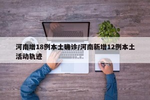 河南增18例本土确诊/河南新增12例本土活动轨迹
